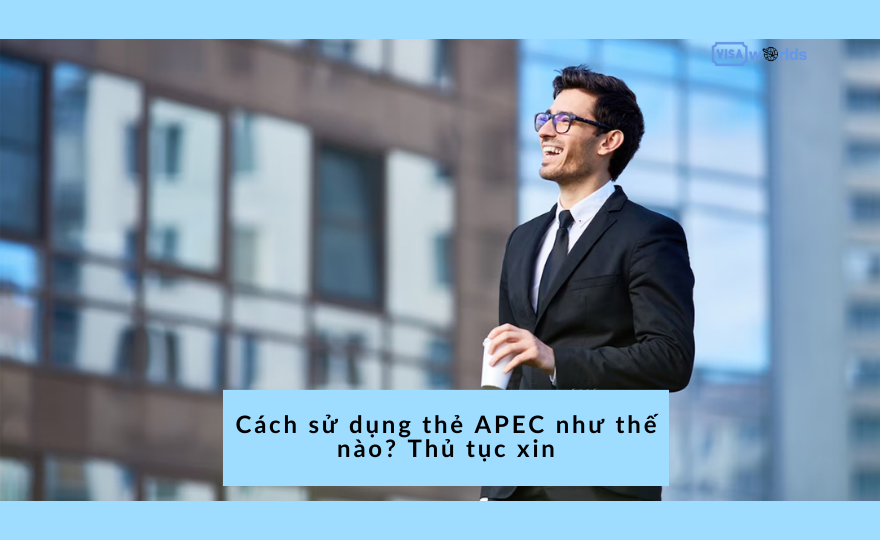 Cách sử dụng thẻ APEC như thế nào? Thủ tục xin