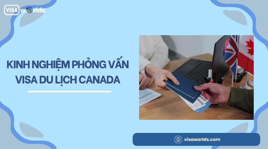 Kinh nghiệm phỏng vấn visa du lịch Canada